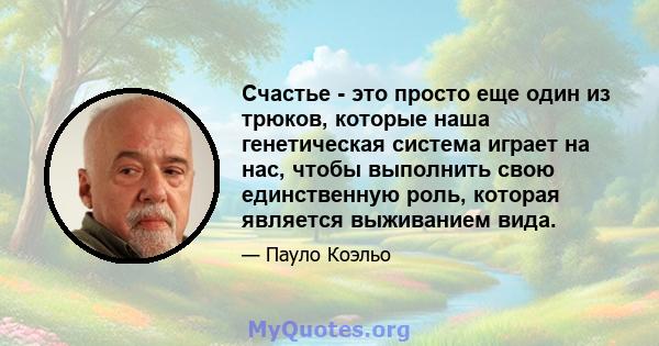 Счастье - это просто еще один из трюков, которые наша генетическая система играет на нас, чтобы выполнить свою единственную роль, которая является выживанием вида.