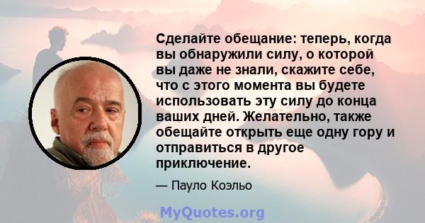 Сделайте обещание: теперь, когда вы обнаружили силу, о которой вы даже не знали, скажите себе, что с этого момента вы будете использовать эту силу до конца ваших дней. Желательно, также обещайте открыть еще одну гору и