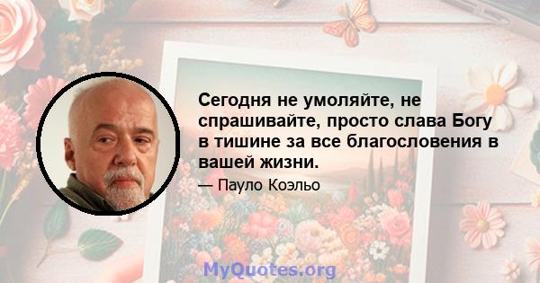 Сегодня не умоляйте, не спрашивайте, просто слава Богу в тишине за все благословения в вашей жизни.