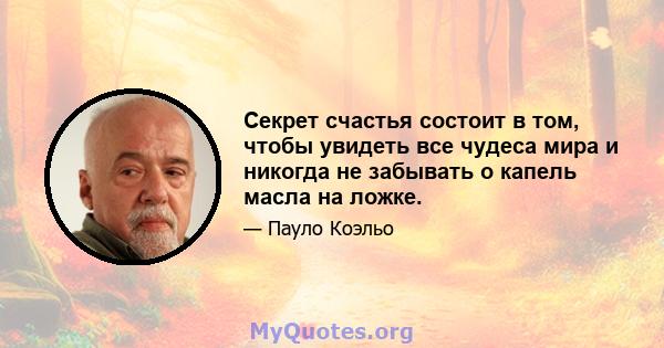 Секрет счастья состоит в том, чтобы увидеть все чудеса мира и никогда не забывать о капель масла на ложке.