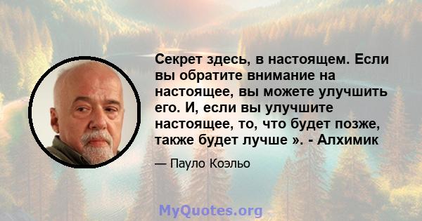 Секрет здесь, в настоящем. Если вы обратите внимание на настоящее, вы можете улучшить его. И, если вы улучшите настоящее, то, что будет позже, также будет лучше ». - Алхимик