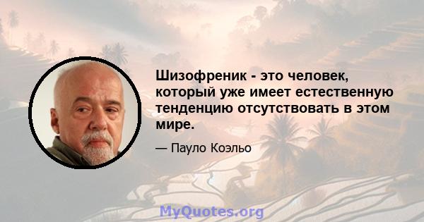 Шизофреник - это человек, который уже имеет естественную тенденцию отсутствовать в этом мире.