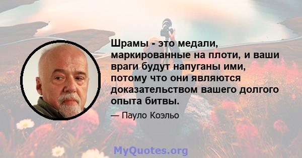 Шрамы - это медали, маркированные на плоти, и ваши враги будут напуганы ими, потому что они являются доказательством вашего долгого опыта битвы.