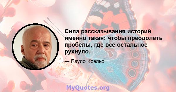 Сила рассказывания историй именно такая: чтобы преодолеть пробелы, где все остальное рухнуло.