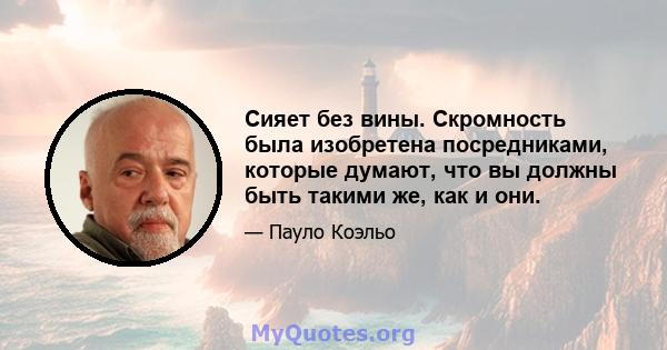 Сияет без вины. Скромность была изобретена посредниками, которые думают, что вы должны быть такими же, как и они.