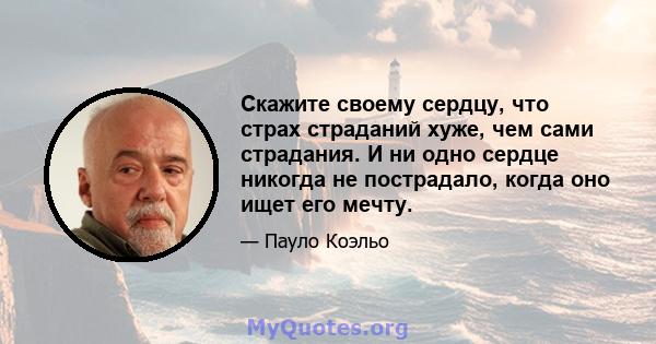 Скажите своему сердцу, что страх страданий хуже, чем сами страдания. И ни одно сердце никогда не пострадало, когда оно ищет его мечту.