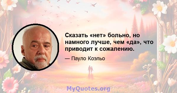 Сказать «нет» больно, но намного лучше, чем «да», что приводит к сожалению.