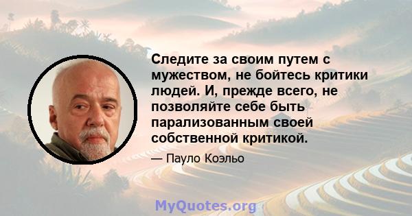 Следите за своим путем с мужеством, не бойтесь критики людей. И, прежде всего, не позволяйте себе быть парализованным своей собственной критикой.