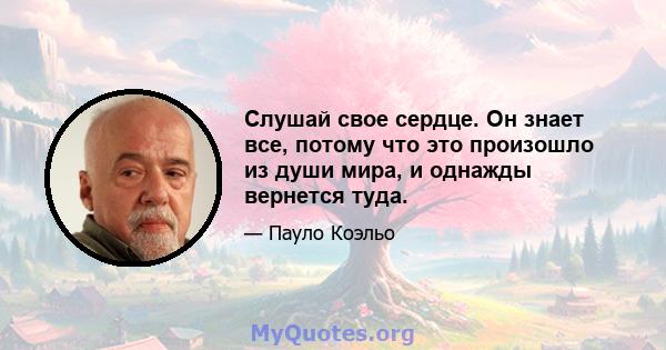 Слушай свое сердце. Он знает все, потому что это произошло из души мира, и однажды вернется туда.