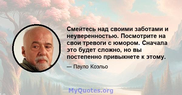 Смейтесь над своими заботами и неуверенностью. Посмотрите на свои тревоги с юмором. Сначала это будет сложно, но вы постепенно привыкнете к этому.