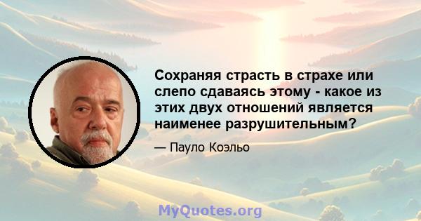 Сохраняя страсть в страхе или слепо сдаваясь этому - какое из этих двух отношений является наименее разрушительным?