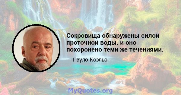 Сокровища обнаружены силой проточной воды, и оно похоронено теми же течениями.