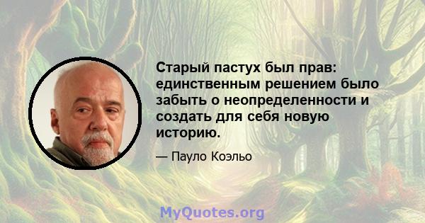 Старый пастух был прав: единственным решением было забыть о неопределенности и создать для себя новую историю.