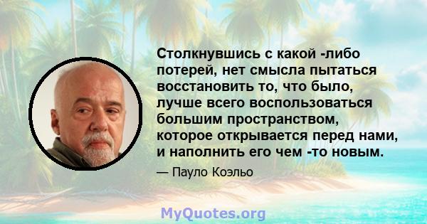 Столкнувшись с какой -либо потерей, нет смысла пытаться восстановить то, что было, лучше всего воспользоваться большим пространством, которое открывается перед нами, и наполнить его чем -то новым.