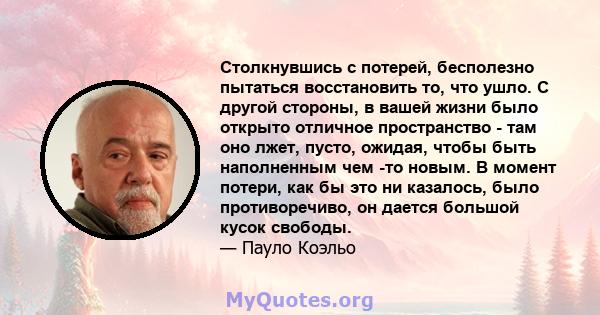 Столкнувшись с потерей, бесполезно пытаться восстановить то, что ушло. С другой стороны, в вашей жизни было открыто отличное пространство - там оно лжет, пусто, ожидая, чтобы быть наполненным чем -то новым. В момент