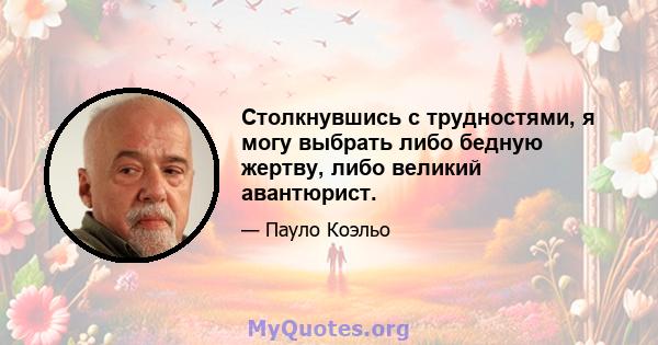 Столкнувшись с трудностями, я могу выбрать либо бедную жертву, либо великий авантюрист.