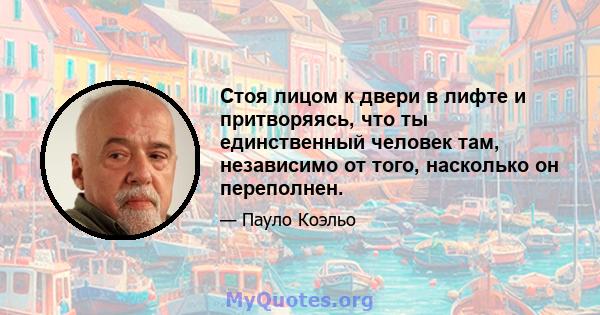 Стоя лицом к двери в лифте и притворяясь, что ты единственный человек там, независимо от того, насколько он переполнен.