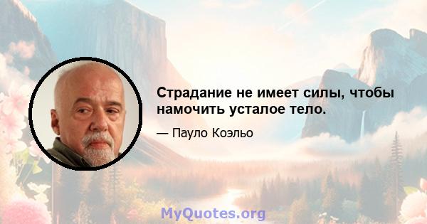 Страдание не имеет силы, чтобы намочить усталое тело.