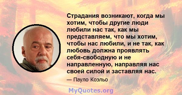 Страдания возникают, когда мы хотим, чтобы другие люди любили нас так, как мы представляем, что мы хотим, чтобы нас любили, и не так, как любовь должна проявлять себя-свободную и не направленную, направляя нас своей