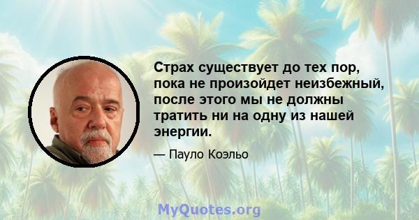 Страх существует до тех пор, пока не произойдет неизбежный, после этого мы не должны тратить ни на одну из нашей энергии.