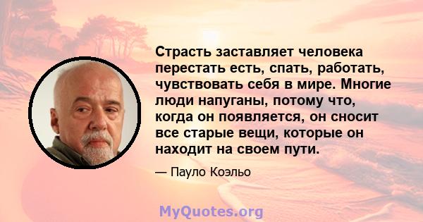 Страсть заставляет человека перестать есть, спать, работать, чувствовать себя в мире. Многие люди напуганы, потому что, когда он появляется, он сносит все старые вещи, которые он находит на своем пути.