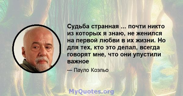 Судьба странная ... почти никто из которых я знаю, не женился на первой любви в их жизни. Но для тех, кто это делал, всегда говорят мне, что они упустили важное