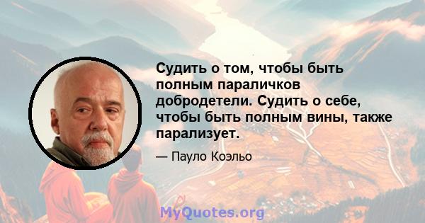 Судить о том, чтобы быть полным параличков добродетели. Судить о себе, чтобы быть полным вины, также парализует.