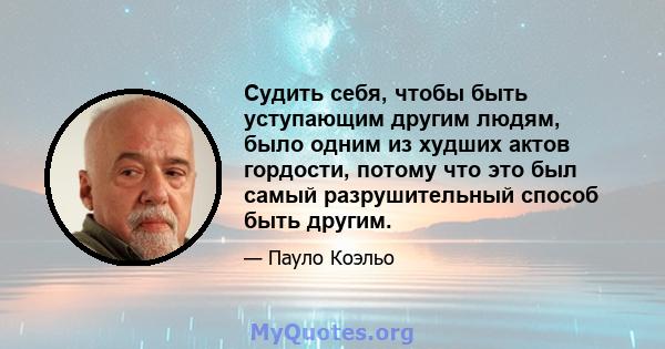 Судить себя, чтобы быть уступающим другим людям, было одним из худших актов гордости, потому что это был самый разрушительный способ быть другим.