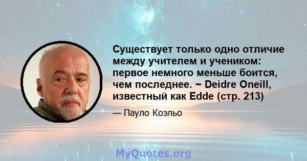 Существует только одно отличие между учителем и учеником: первое немного меньше боится, чем последнее. ~ Deidre Oneill, известный как Edde (стр. 213)