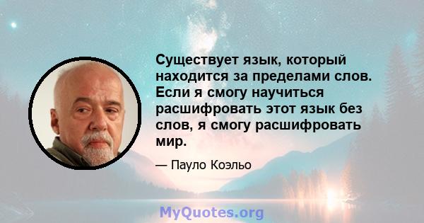 Существует язык, который находится за пределами слов. Если я смогу научиться расшифровать этот язык без слов, я смогу расшифровать мир.