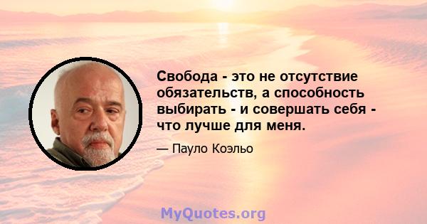 Свобода - это не отсутствие обязательств, а способность выбирать - и совершать себя - что лучше для меня.