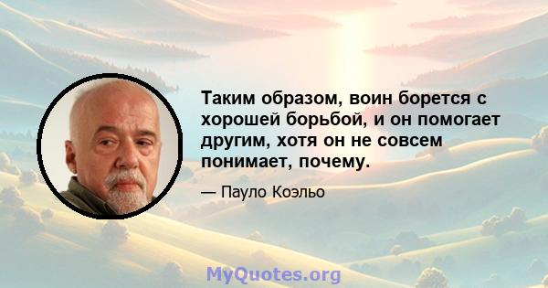 Таким образом, воин борется с хорошей борьбой, и он помогает другим, хотя он не совсем понимает, почему.