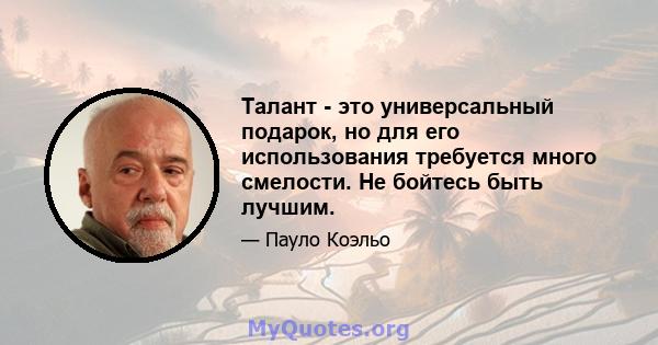 Талант - это универсальный подарок, но для его использования требуется много смелости. Не бойтесь быть лучшим.