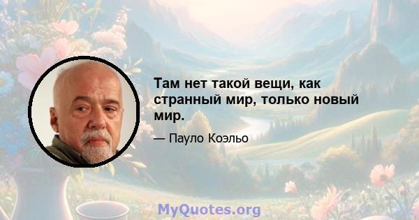 Там нет такой вещи, как странный мир, только новый мир.