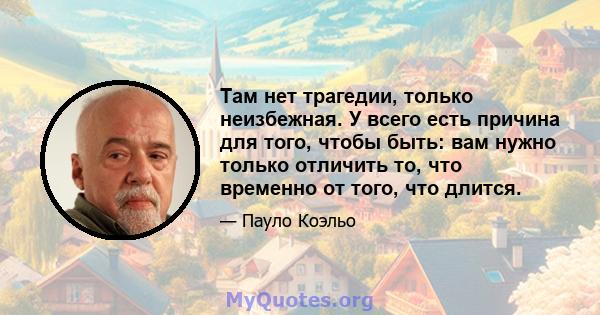 Там нет трагедии, только неизбежная. У всего есть причина для того, чтобы быть: вам нужно только отличить то, что временно от того, что длится.