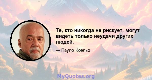 Те, кто никогда не рискует, могут видеть только неудачи других людей.