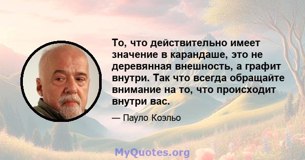 То, что действительно имеет значение в карандаше, это не деревянная внешность, а графит внутри. Так что всегда обращайте внимание на то, что происходит внутри вас.