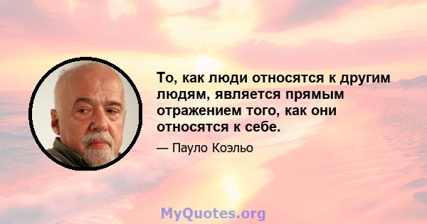 То, как люди относятся к другим людям, является прямым отражением того, как они относятся к себе.