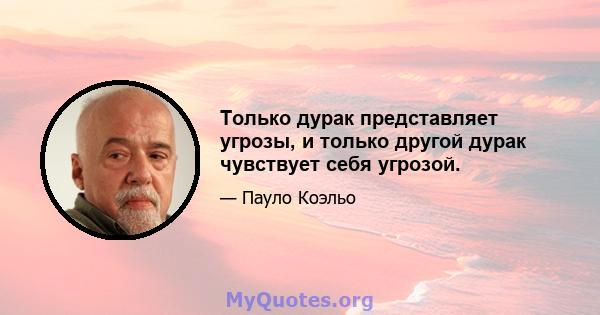 Только дурак представляет угрозы, и только другой дурак чувствует себя угрозой.