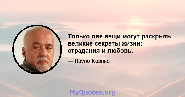 Только две вещи могут раскрыть великие секреты жизни: страдания и любовь.