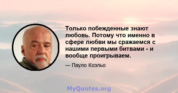 Только побежденные знают любовь. Потому что именно в сфере любви мы сражаемся с нашими первыми битвами - и вообще проигрываем.