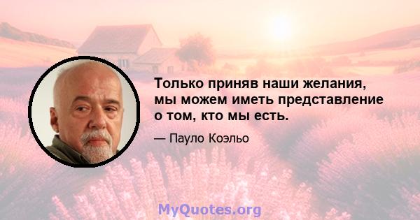 Только приняв наши желания, мы можем иметь представление о том, кто мы есть.