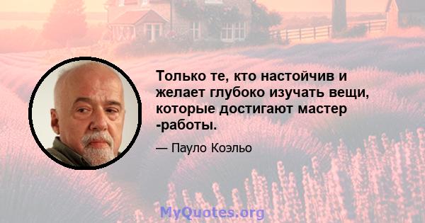 Только те, кто настойчив и желает глубоко изучать вещи, которые достигают мастер -работы.