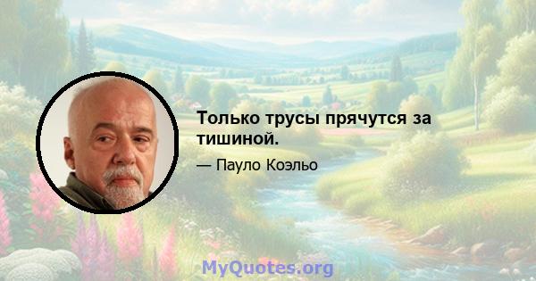 Только трусы прячутся за тишиной.