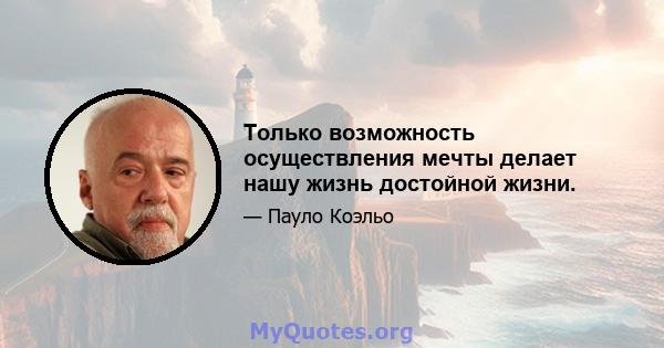 Только возможность осуществления мечты делает нашу жизнь достойной жизни.