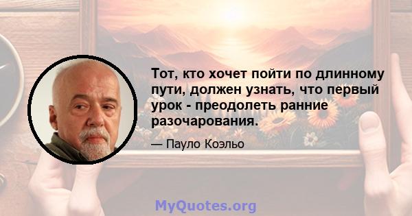 Тот, кто хочет пойти по длинному пути, должен узнать, что первый урок - преодолеть ранние разочарования.