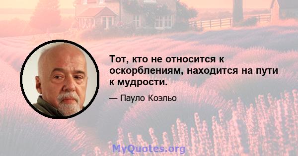 Тот, кто не относится к оскорблениям, находится на пути к мудрости.