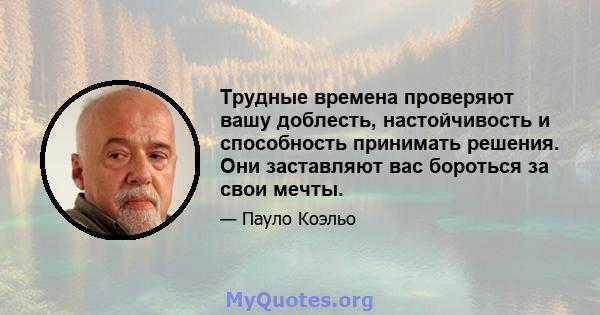 Трудные времена проверяют вашу доблесть, настойчивость и способность принимать решения. Они заставляют вас бороться за свои мечты.