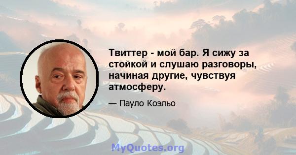 Твиттер - мой бар. Я сижу за стойкой и слушаю разговоры, начиная другие, чувствуя атмосферу.