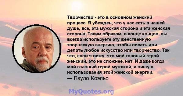 Творчество - это в основном женский процесс. Я убежден, что у нас есть в нашей душе, все, эта мужская сторона и эта женская сторона. Таким образом, в конце концов, вы всегда используете эту женственную творческую